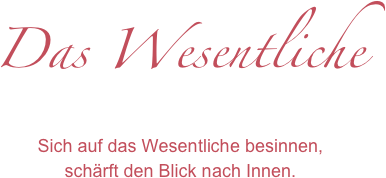 Das Wesentliche
Sich auf das Wesentliche besinnen,
schärft den Blick nach Innen.
