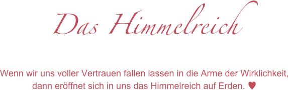 Das Himmelreich
Wenn wir uns voller Vertrauen fallen lassen in die Arme der Wirklichkeit, dann eröffnet sich in uns das Himmelreich auf Erden. ♥

