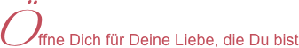 Öffne Dich für Deine Liebe, die Du bist