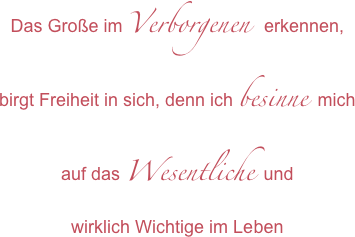 Das Große im Verborgenen  erkennen, birgt Freiheit in sich, denn ich besinne  michauf das Wesentliche und 
wirklich Wichtige im Leben