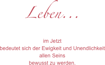 Leben...
im Jetzt
bedeutet sich der Ewigkeit und Unendlichkeit
allen Seins
bewusst zu werden. 
