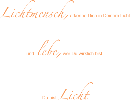 Lichtmensch, erkenne Dich in Deinem Licht
und lebe, wer Du wirklich bist.

Du bist Licht


