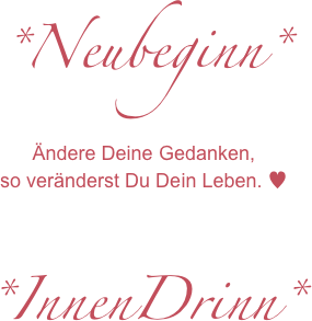 *Neubeginn*
Ändere Deine Gedanken,
so veränderst Du Dein Leben. ♥

*InnenDrinn*
