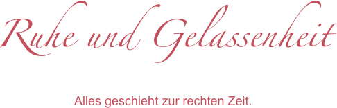 Ruhe und Gelassenheit
Alles geschieht zur rechten Zeit.
