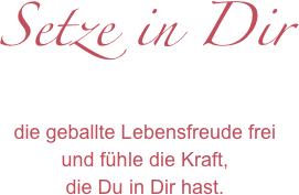Setze in Dir
die geballte Lebensfreude frei
und fühle die Kraft,
die Du in Dir hast.


