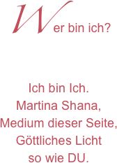 Wer bin ich?
Ich bin Ich. 
Martina Shana, 
Medium dieser Seite,
Göttliches Licht
so wie DU.